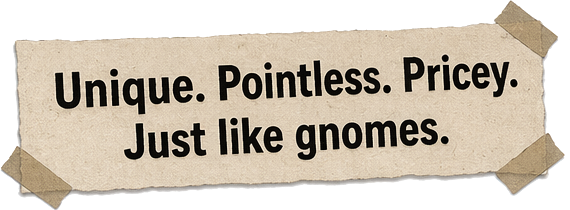 Unique. Pointless. Pricey. Just like gnomes.